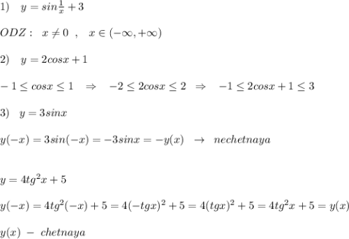 1)\quad y=sin\frac{1}{x}+3\\\\ODZ:\; \; x\ne 0\; \; ,\; \; \; x\in (-\infty ,+\infty )\\\\2)\quad y=2cosx+1\\\\-1\leq cosx\leq 1\; \; \; \Rightarrow \; \; \; -2\leq 2cosx\leq 2\; \; \Rightarrow \; \; \; -1\leq 2cosx+1\leq 3\\\\3)\; \; \; y=3sinx\\\\y(-x)=3sin(-x)=-3sinx=-y(x)\; \; \to \; \; nechetnaya\\\\\\y=4tg^2x+5\\\\y(-x)=4tg^2(-x)+5=4(-tgx)^2+5=4(tgx)^2+5=4tg^2x+5=y(x)\\\\y(x)\; -\; chetnaya