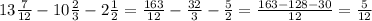 13 \frac{7}{12} - 10 \frac{2}{3} - 2 \frac{1}{2} = \frac{163}{12} - \frac{32}{3} - \frac{5}{2} = \frac{163 - 128 - 30}{12} = \frac{5}{12}