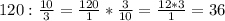 120 : \frac{10}{3}= \frac{120}{1} * \frac{3}{10} = \frac{12*3}{1} = 36