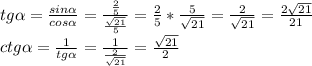 tg \alpha = \frac{sin \alpha }{cos \alpha } = \frac{ \frac{2}{5} }{ \frac{ \sqrt{21} }{5} } = \frac{2}{5} * \frac{5}{ \sqrt{21} } = \frac{2}{ \sqrt{21} } = \frac{2 \sqrt{21} }{21} \\ ctg \alpha = \frac{1}{tg \alpha } = \frac{1}{ \frac{2}{ \sqrt{21} } } = \frac{ \sqrt{21} }{2}