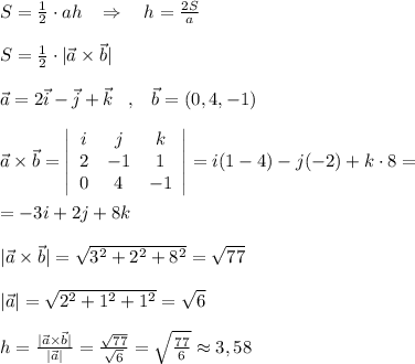 S= \frac{1}{2}\cdot ah\; \; \; \Rightarrow \quad h= \frac{2S}{a}\\\\S= \frac{1}{2}\cdot |\vec{a}\times \vec{b}|\\\\\vec{a}=2\vec{i}-\vec{j}+\vec{k}\; \; \; ,\; \; \; \vec{b}=(0,4,-1)\\\\\vec{a}\times \vec{b}= \left|\begin{array}{ccc}i&j&k\\2&-1&1\\0&4&-1\end{array}\right|=i(1-4)-j(-2)+k\cdot 8=\\\\=-3i+2j+8k\\\\|\vec{a}\times \vec{b}|=\sqrt{3^2+2^2+8^2}=\sqrt{77}\\\\|\vec{a}|=\sqrt{2^2+1^2+1^2}=\sqrt{6}\\\\h= \frac{|\vec{a}\times \vec{b}|}{|\vec{a}|}= \frac{\sqrt{77}}{\sqrt6} =\sqrt{ \frac{77}{6} }\approx 3,58