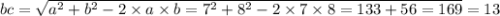 bc = \sqrt{ {a}^{2} + {b}^{2} - 2 \times a \times b = {7}^{2} + {8}^{2} - 2 \times 7 \times 8 = 133 + 56 = 169 } = 13