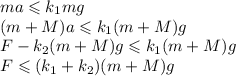 ma\leqslant k_1 mg\\ (m+M)a\leqslant k_1 (m+M)g\\&#10;F-k_2(m+M)g\leqslant k_1(m+M)g\\&#10;F\leqslant (k_1 + k_2)(m+M)g