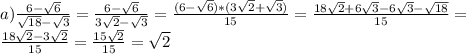 a) \frac{6- \sqrt{6} }{ \sqrt{18}- \sqrt{3} } =\frac{6- \sqrt{6} }{ 3\sqrt{2}- \sqrt{3} } = \frac{(6- \sqrt{6})*(3 \sqrt{2} + \sqrt{3}) }{15} = \frac{18 \sqrt{2}+6 \sqrt{3} -6 \sqrt{3}- \sqrt{18} }{15} = \\ \frac{18 \sqrt{2}-3 \sqrt{2} }{15} = \frac{15 \sqrt{2} }{15} = \sqrt{2}