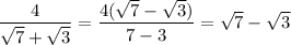 \displaystyle \frac{4}{ \sqrt{7} + \sqrt{3} } = \frac{4(\sqrt{7}-\sqrt{3})}{7-3}=\sqrt{7}-\sqrt{3}