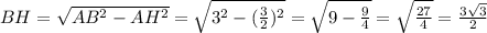 BH= \sqrt{AB^2-AH^2}= \sqrt{3^2- (\frac{3}{2})^2 }= \sqrt{9- \frac{9}{4} }= \sqrt{ \frac{27}{4} }= \frac{3 \sqrt{3} }{2}