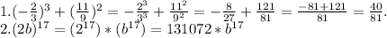 1. (- \frac{2}{3})^{3}+( \frac{11}{9})^{2} = - \frac{2^{3} }{3^{3}} + \frac{11^{2} }{ 9^{2} } =- \frac{ 8}{27} + \frac{121}{81} = \frac{-81+121}{81} = \frac{40}{81}. \\ 2.(2b)^{17}=(2^{17})*(b^{17})=131072*b^{17}