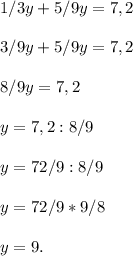 1/3y+5/9y=7,2 \\ \\ 3/9y+5/9y=7,2 \\ \\ 8/9y=7,2 \\ \\ y=7,2:8/9 \\ \\ y=72/9:8/9 \\ \\ y=72/9*9/8 \\ \\ y=9.