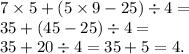 7 \times 5 + (5 \times 9 - 25) \div 4 = \\ 35 + (45 - 25) \div 4 = \\ 35 + 20 \div 4 = 35 + 5 = 4. \\ \\