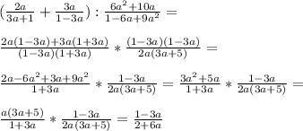 ( \frac{2a}{3a+1} + \frac{3a}{1-3a} ): \frac{6a^{2} +10a}{1-6a+9a^{2} } = \\ \\ \frac{2a(1-3a)+3a(1+3a)}{(1-3a)(1+3a)}* \frac{(1-3a)(1-3a)}{2a(3a+5)}= \\ \\ \frac{2a-6a^{2}+3a+9 a^{2} }{1+3a} * \frac{1-3a}{2a(3a+5)}= \frac{3a^{2}+5a }{1+3a}* \frac{1-3a}{2a(3a+5)}= \\ \\ \frac{a(3a+5)}{1+3a}* \frac{1-3a}{2a(3a+5)} = \frac{1-3a}{2+6a}