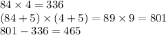 84 \times 4 = 336 \\ (84 + 5) \times (4 + 5) = 89 \times 9 = 801 \\ 801 - 336 = 465