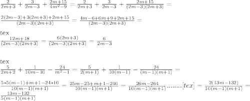 \frac{2}{2m+3} + \frac{3}{2m-3} + \frac{2m+15}{4m^{2}-9} = \frac{2}{2m+3} + \frac{3}{2m-3} + \frac{2m+15}{(2m-3)(2m+3)} = \\ \\ \frac{2(2m-3)+3(2m+3)+2m+15}{(2m-3)(2m+3)} = \frac{4m-6+6m+9+2m+15}{(2m-3)(2m+3)} = \\ \\ [tex] \frac{12m+18}{(2m-3)(2m+3)}= \frac{6(2m+3)}{(2m-3)(2m+3)} = \frac{6}{2m-3} \\ \\ \\ [tex] \frac{5}{2m+2} + \frac{1}{10m-10}- \frac{24}{ m^{2} -1} = \frac{5}{2(m+1)} + \frac{1}{10(m-1)}- \frac{24}{(m-1)(m+1)} = \\ \\ \frac{5*5(m-1)+m+1-24*10}{10(m-1)(m+1)} = \frac{25m-25+m+1-240}{10(m-1)(m+1)} = \frac{26m - 264}{10(m-1)(m+1)} ........[tex]= \frac{2(13m-132)}{10(m-1)(m+1)} = \frac{13m-132}{5(m-1)(m+1)}