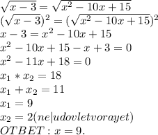 \sqrt{x-3}= \sqrt{x^2-10x+15}\\( \sqrt{x-3})^2=( \sqrt{x^2-10x+15})^2\\x-3=x^2-10x+15\\x^2-10x+15-x+3=0\\x^2-11x+18=0\\x_1*x_2=18\\x_1+x_2=11\\x_1=9\\x_2=2(ne|udovletvorayet)\\OTBET:x=9.