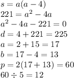 s = a(a - 4) \\ 221 = {a}^{2} - 4a \\ {a}^{2} - 4a - 221 = 0 \\ d = 4 + 221 = 225 \\ a = 2 + 15 = 17 \\ b = 17 - 4 = 13 \\ p = 2(17 + 13) = 60 \\ 60 \div 5 = 12