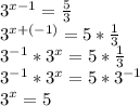 3^{x-1}= \frac{5}{3} &#10;\\3^{x+(-1)}=5* \frac{1}{3} &#10;\\3^{-1}*3^x=5* \frac{1}{3} &#10;\\3^{-1}*3^x=5*3^{-1}&#10;\\3^x=5