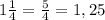 1\frac{1}{4}=\frac{5}{4}=1,25