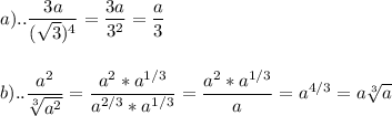 \displaystyle a).. \frac{3a}{ (\sqrt{3})^{4}}= \frac{3a}{3^{2}}= \frac{a}{3} \\ \\ \\ b).. \frac{a^{2}}{ \sqrt[3]{a^{2}}}= \frac{a^{2}*a^{1/3}}{a^{2/3}*a^{1/3}}= \frac{a^{2}*a^{1/3}}{a}=a^{4/3}=a \sqrt[3]{a}