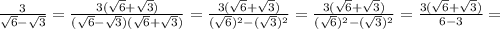 \frac{3}{ \sqrt{6}- \sqrt{3}} = \frac{3( \sqrt{6} + \sqrt{3}) }{( \sqrt{6} - \sqrt{3})( \sqrt{6} + \sqrt{3}) }= \frac{3( \sqrt{6} + \sqrt{3}) }{( \sqrt{6}) ^{2}-( \sqrt{3}) ^{2} } = \frac{3( \sqrt{6} + \sqrt{3}) }{( \sqrt{6} ) ^{2}-( \sqrt{3}) ^{2} }= \frac{3( \sqrt{6}+ \sqrt{3}) }{6-3} =