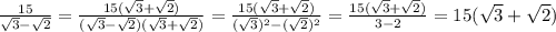 \frac{15}{ \sqrt{3}- \sqrt{2} } = \frac{15( \sqrt{3}+ \sqrt{2}) }{( \sqrt{3}- \sqrt{2})( \sqrt{3}+ \sqrt{2} ) }= \frac{15( \sqrt{3}+ \sqrt{2}) }{( \sqrt{3}) ^{2} -( \sqrt{2}) ^{2} }= \frac{15( \sqrt{3}+ \sqrt{2}) }{3-2}=15( \sqrt{3} + \sqrt{2})