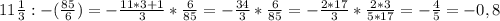 11 \frac13:-( \frac{85}{6})=- \frac{11*3+1}{3}* \frac{6}{85}=- \frac{34}{3}* \frac{6}{85}=- \frac{2*17}{3}* \frac{2*3}{5*17}=- \frac45=-0,8