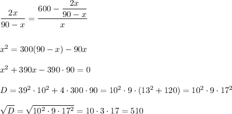 \dfrac{2x}{90-x} =\dfrac{600-\dfrac{2x}{90-x} }{x} \\ \\ \\ x^2=300(90-x)-90x\\ \\ x^2+390x-390\cdot90=0\\ \\ D=39^2\cdot10^2+4\cdot 300\cdot90=10^2\cdot9\cdot(13^2+120)=10^2\cdot9\cdot17^2\\ \\ \sqrt{D} = \sqrt{10^2\cdot9\cdot17^2}=10\cdot3\cdot17=510