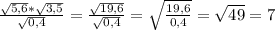 \frac{ \sqrt{5,6} * \sqrt{3,5} }{ \sqrt{ 0,4}} = \frac{ \sqrt{19,6} }{ \sqrt{ 0,4}} = \sqrt{ \frac{19,6}{0,4} }= \sqrt{49} =7