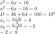 x^2-6x=16&#10;\\x^2-6x-16=0&#10;\\D=36+64=100=10^2&#10;\\x_1= \frac{6+10}{2} =8&#10;\\x_2= \frac{6-10}{2} =-2&#10;\\-2\ \textless \ 8