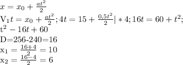 x= x_{0} + \frac{at^2}{ 2 }&#10;&#10; V_{1} t=x_{0} + \frac{at^2}{ 2 }; 4t=15+ \frac{0,5t^2}{2} | *4; 16t=60+t^2; &#10;&#10;t^2-16t+60&#10;&#10;D=256-240=16&#10;&#10; x_{1} = \frac{16+4}{2} =10&#10;&#10;&#10;x_{2}= \frac{16-4}{2}=6&#10;&#10;