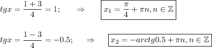 tgx= \dfrac{1+3}{4} =1;~~~~~\Rightarrow~~~~~ \boxed{x_1= \frac{\pi}{4}+ \pi n,n \in \mathbb{Z} }\\ \\ \\ tg x=\dfrac{1-3}{4} =-0.5;~~~~\Rightarrow~~~~ \boxed{x_2=-arctg0.5+ \pi n,n \in \mathbb{Z}}