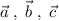 \vec{a}\; ,\; \vec{b}\; ,\; \vec{c}