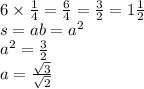 6 \times \frac{1}{4} = \frac{6}{4} = \frac{3}{2} = 1 \frac{1}{2} \\ s = ab = {a}^{2} \\ {a}^{2} = \frac{3}{2} \\ a = \frac{ \sqrt{3} }{ \sqrt{2} }