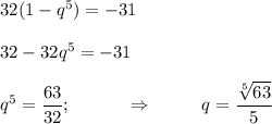 32(1-q^5)=-31\\ \\ 32-32q^5=-31\\ \\ q^5= \dfrac{63}{32} ;~~~~~~~~~\Rightarrow~~~~~~~~ q= \dfrac{ \sqrt[5]{63} }{5}