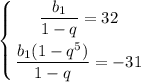 \displaystyle \left \{ {{\dfrac{b_1}{1-q} =32} \atop {\dfrac{b_1(1-q^5)}{1-q} =-31}} \right.