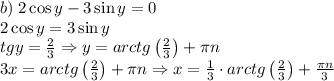 b)\;2\cos y-3\sin y=0\\2\cos y=3\sin y\\tgy=\frac23\Rightarrow y=arctg\left(\frac23\right)+\pi n\\3x=arctg\left(\frac23\right)+\pi n\Rightarrow x=\frac13\cdot arctg\left(\frac23\right)+\frac{\pi n}3