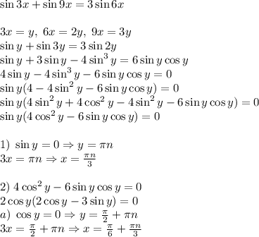 \sin3x+\sin9x=3\sin6x\\\\3x=y,\;6x=2y,\;9x=3y\\\sin y+\sin3y=3\sin2y\\\sin y+3\sin y-4\sin^3y=6\sin y\cos y\\4\sin y-4\sin^3y-6\sin y\cos y=0\\\sin y(4-4\sin^2y-6\sin y\cos y)=0\\\sin y(4\sin^2y+4\cos^2y-4\sin^2y-6\sin y\cos y)=0\\\sin y(4\cos^2y-6\sin y\cos y)=0\\\\1)\;\sin y=0\Rightarrow y=\pi n\\3x=\pi n\Rightarrow x=\frac{\pi n}3\\\\2)\;4\cos^2y-6\sin y\cos y=0\\2\cos y(2\cos y-3\sin y)=0\\a)\;\cos y=0\Rightarrow y=\frac\pi2+\pi n\\3x=\frac\pi2+\pi n\Rightarrow x=\frac\pi6+\frac{\pi n}3