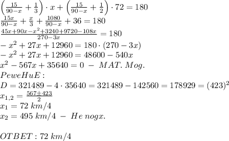 \left(\frac{15}{90-x}+\frac13\right)\cdot x+\left(\frac{15}{90-x}+\frac12\right)\cdot72=180\\\frac{15x}{90-x}+\frac x3+\frac{1080}{90-x}+36=180\\\frac{45x+90x-x^2+3240+9720-108x}{270-3x}=180\\-x^2+27x+12960=180\cdot(270-3x)\\-x^2+27x+12960=48600-540x\\x^2-567x+35640=0\;-\;MAT.\;Mog.\\PeweHuE:\\D=321489-4\cdot35640=321489-142560=178929=(423)^2\\x_{1,2}=\frac{567\pm423}2\\x_1=72\;km/4\\x_2=495\;km/4\;-\;He&#10;\;nogx.\\\\OTBET:72\;km/4