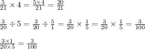 \frac{5}{21} \times 4 = \frac{5 \times 4}{21} = \frac{20}{21} \\ \\ \frac{3}{20} \div 5 = \frac{3}{20} \div \frac{5}{1} = \frac{3}{20} \times \frac{1}{5} = \frac{3}{20} \times \frac{1}{5} = \frac{3}{100} \\ \\ \frac{3 \times 1}{20 \times 5} = \frac{3}{100}