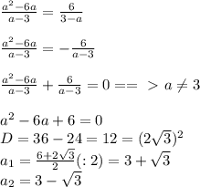 \frac{a^2-6a}{a-3} = \frac{6}{3-a} \\ \\ \frac{a^2-6a}{a-3}= -\frac{6}{a-3} \\ \\ \frac{a^2-6a}{a-3}+ \frac{6}{a-3}=0 ==\ \textgreater \ a \neq 3 \\ \\ a^2-6a+6=0 \\ D=36-24 =12=(2 \sqrt{3})^2 \\ a_1= \frac{6+2 \sqrt{3} }{2}(:2)=3+ \sqrt{3} \\ a_2=3- \sqrt{3}