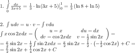 1.\;\int\limits_0^1\frac{dx}{3x+5}=\left.\frac13\cdot\ln(3x+5)\right|\limits_0^1=\frac13\left(\ln8+\ln5\right)\\\\\\2.\;\int udv=u\cdot v-\int vdu\\\int x\cos2xdx=\left(\begin{array}{cc}u=x&du=dx\\dv=\cos2xdx&v=\frac12\sin2x\end{array}\right)=\\=\frac x2\sin2x-\frac12\int\sin2xdx=\frac x2\sin2x-\frac12\cdot\left(-\frac12\cos2x\right)+C=\\=\frac x2\sin2x+\frac14\cos2x+C