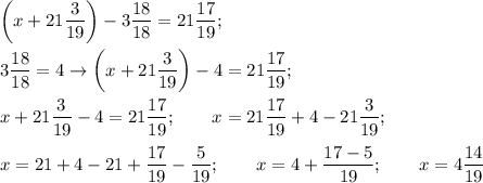 \displaystyle \left(x+21 \frac{3}{19}\right)-3 \frac{18}{18}=21 \frac{17}{19}; \\ \\ &#10;3 \frac{18}{18}=4 \to \left(x+21 \frac{3}{19}\right)-4=21 \frac{17}{19}; \\ \\ &#10;x+21 \frac{3}{19}-4=21 \frac{17}{19}; \qquad x=21 \frac{17}{19}+4-21 \frac{3}{19}; \\ \\ &#10;x=21+4-21+ \frac{17}{19}- \frac{5}{19}; \qquad x=4+ \frac{17-5}{19}; \qquad x=4 \frac{14}{19}