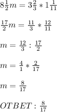 8 \frac{1}{2} m=3 \frac{2}{3}*1 \frac{1}{11} \\ \\ \frac{17}{2} m= \frac{11}{3}*\frac{12}{11} \\ \\ m= \frac{12}{3} :\frac{17}{2} \\ \\ m= \frac{4}{1} *\frac{2}{17} \\ \\ m= \frac{8}{17} \\ \\ OTBET: \frac{8}{17}