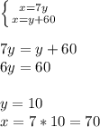 \left \{ {{x = 7y} \atop {x = y + 60}} \right. \\ \\ 7y = y + 60 \\ 6y = 60 \\ \\ y=10 \\ x = 7*10 = 70