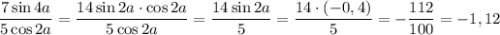 \displaystyle \frac{7\sin 4a}{5\cos 2a}=\frac{14\sin 2a\cdot\cos 2a}{5\cos 2a} =&#10;\frac{14\sin 2a}{5}=\frac{14\cdot (-0,4)}{5}=-\frac{112}{100}=-1,12