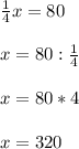 \frac{1}{4}x =80 \\ \\ x=80: \frac{1}{4} \\ \\ x=80*4 \\ \\ x=320