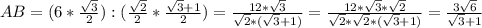 AB=( 6* \frac{ \sqrt{3} }{2}): (\frac{ \sqrt{2} }{2}* \frac{ \sqrt{3}+1 }{2} )= \frac{12* \sqrt{3} }{ \sqrt{2}*( \sqrt{3}+1 ) } = \frac{12* \sqrt{3}* \sqrt{2} }{ \sqrt{2}* \sqrt{2}*( \sqrt{3}+1 ) } = \frac{3 \sqrt{6} }{ \sqrt{3}+1 }