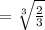 = \sqrt[3]{ \frac{2}{3} }