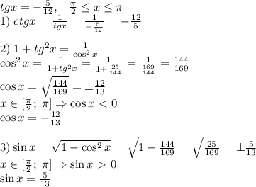 tgx=-\frac5{12},\;\;\;\frac\pi2\leq x\leq\pi\\1)\;ctgx=\frac1{tgx}=\frac1{-\frac5{12}}=-\frac{12}5\\\\2)\;1+tg^2x=\frac1{\cos^2x}\\\cos^2x=\frac1{1+tg^2x}=\frac1{1+\frac{25}{144}}=\frac1{\frac{169}{144}}=\frac{144}{169}\\\cos x=\sqrt{\frac{144}{169}}=\pm\frac{12}{13}\\x\in[\frac\pi2;\;\pi]\Rightarrow\cos x\ \textless \ 0\\\cos x=-\frac{12}{13}\\\\3)\sin x=\sqrt{1-\cos^2x}=\sqrt{1-\frac{144}{169}}=\sqrt{\frac{25}{169}}=\pm\frac5{13}\\x\in[\frac\pi2;\;\pi]\Rightarrow\sin x\ \textgreater \ 0\\\sin x=\frac5{13}