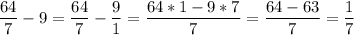 \displaystyle \frac{64}{7} -9=\frac{64}{7} -\frac{9}{1} =\frac{64*1-9*7}{7} =\frac{64-63}{7} =\frac{1}{7}