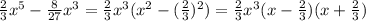 \frac{2}{3} x^{5}- \frac{8}{27} x^{3} = \frac{2}{3} x^{3}( x^{2} -( \frac{2}{3}) ^{2})= \frac{2}{3} x^{3}(x- \frac{2}{3})(x+ \frac{2}{3})