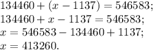 134460 + ( x - 1137 ) =546583;\\&#10;134460+x-1137=546583;\\&#10;x=546583-134460+1137;\\&#10;x=413260.